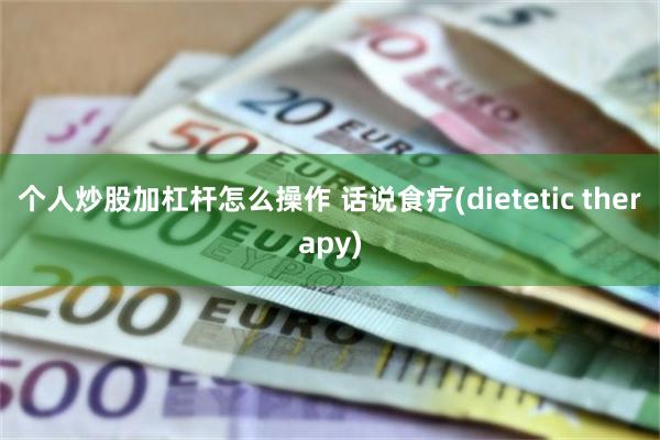 个人炒股加杠杆怎么操作 话说食疗(dietetic therapy)