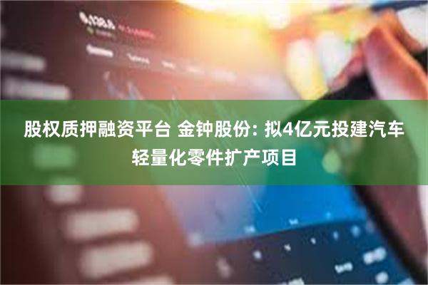 股权质押融资平台 金钟股份: 拟4亿元投建汽车轻量化零件扩产项目