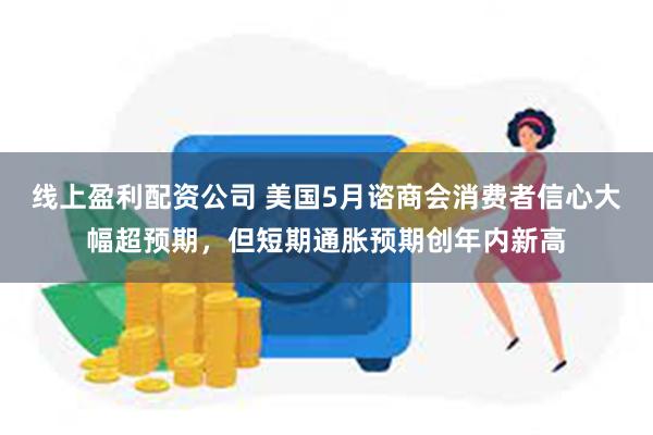 线上盈利配资公司 美国5月谘商会消费者信心大幅超预期，但短期通胀预期创年内新高