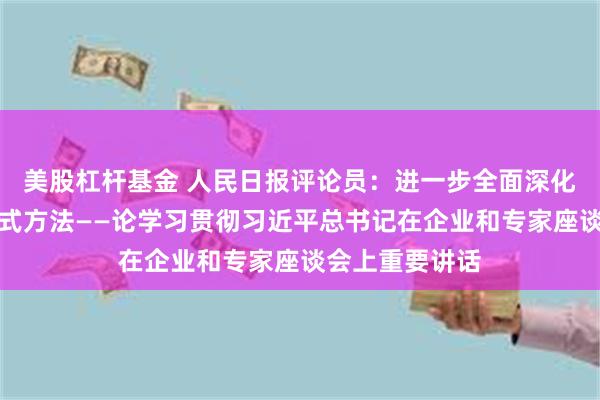 美股杠杆基金 人民日报评论员：进一步全面深化改革要讲求方式方法——论学习贯彻习近平总书记在企业和专家座谈会上重要讲话