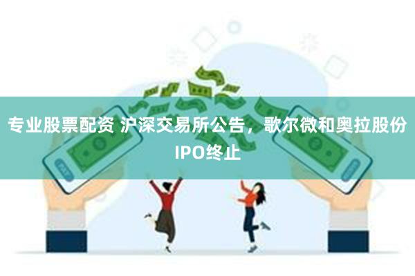 专业股票配资 沪深交易所公告，歌尔微和奥拉股份IPO终止