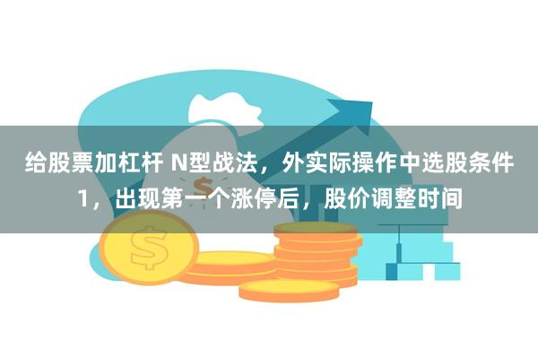 给股票加杠杆 N型战法，外实际操作中选股条件1，出现第一个涨停后，股价调整时间