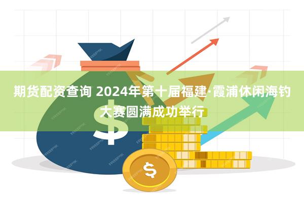 期货配资查询 2024年第十届福建·霞浦休闲海钓大赛圆满成功举行