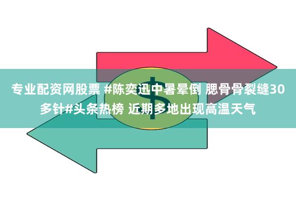 专业配资网股票 #陈奕迅中暑晕倒 腮骨骨裂缝30多针#头条热榜 近期多地出现高温天气