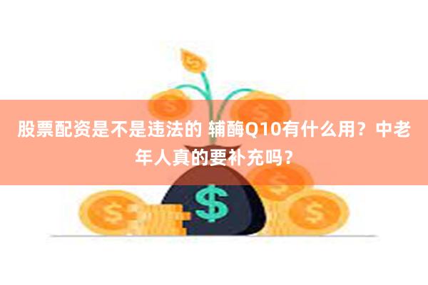 股票配资是不是违法的 辅酶Q10有什么用？中老年人真的要补充吗？