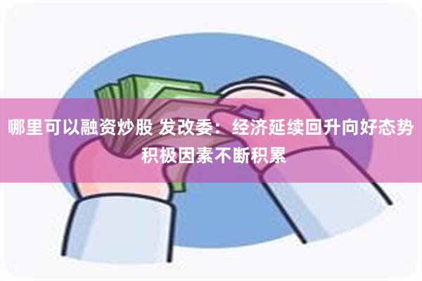 哪里可以融资炒股 发改委：经济延续回升向好态势 积极因素不断积累