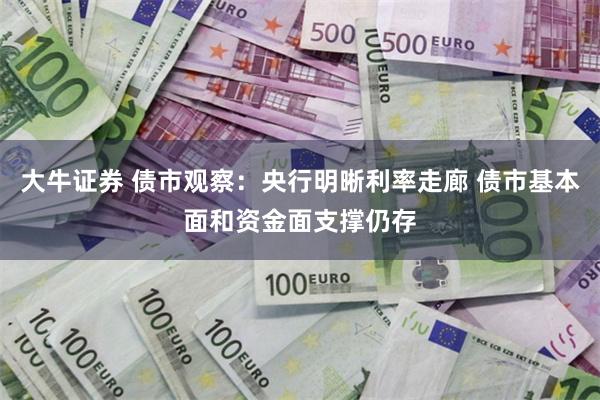 大牛证券 债市观察：央行明晰利率走廊 债市基本面和资金面支撑仍存