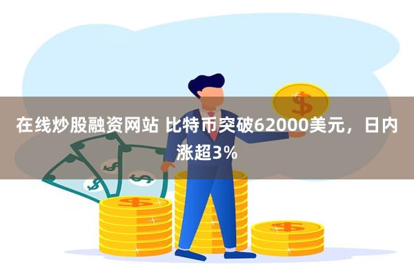 在线炒股融资网站 比特币突破62000美元，日内涨超3%