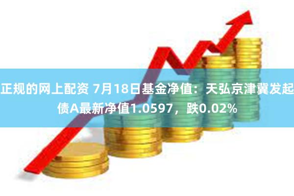 正规的网上配资 7月18日基金净值：天弘京津冀发起债A最新净值1.0597，跌0.02%