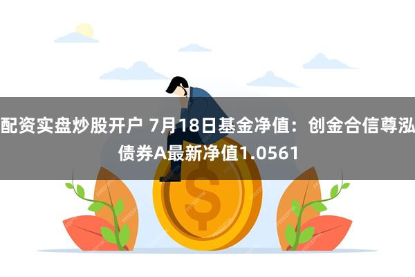 配资实盘炒股开户 7月18日基金净值：创金合信尊泓债券A最新净值1.0561