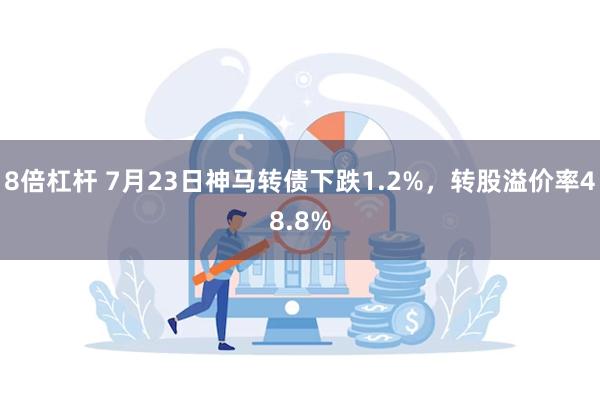 8倍杠杆 7月23日神马转债下跌1.2%，转股溢价率48.8%