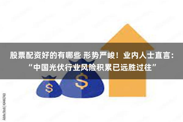 股票配资好的有哪些 形势严峻！业内人士直言：“中国光伏行业风险积累已远胜过往”