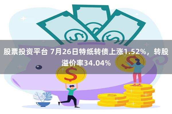 股票投资平台 7月26日特纸转债上涨1.52%，转股溢价率34.04%