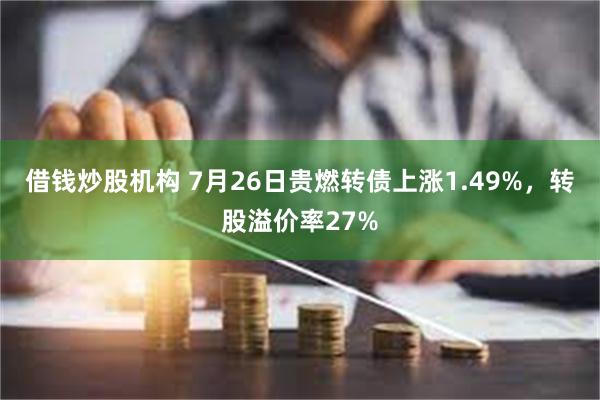 借钱炒股机构 7月26日贵燃转债上涨1.49%，转股溢价率27%