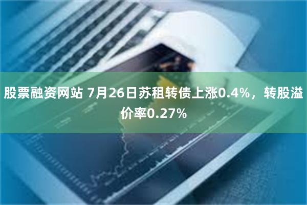 股票融资网站 7月26日苏租转债上涨0.4%，转股溢价率0.27%