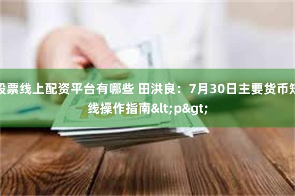 股票线上配资平台有哪些 田洪良：7月30日主要货币短线操作指南<p>