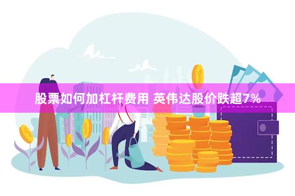 股票如何加杠杆费用 英伟达股价跌超7%