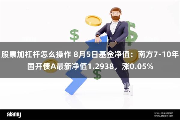 股票加杠杆怎么操作 8月5日基金净值：南方7-10年国开债A最新净值1.2938，涨0.05%