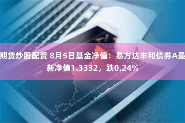 期货炒股配资 8月5日基金净值：易方达丰和债券A最新净值1.3332，跌0.24%