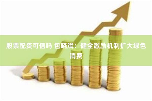 股票配资可信吗 包晓斌：健全激励机制扩大绿色消费