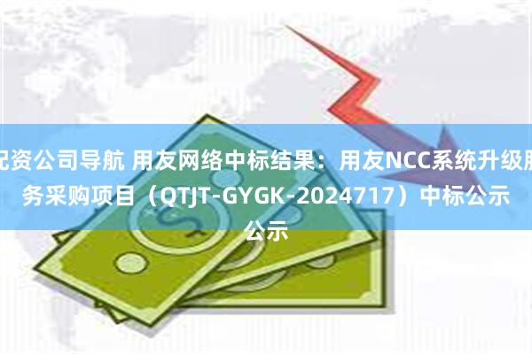 配资公司导航 用友网络中标结果：用友NCC系统升级服务采购项目（QTJT-GYGK-2024717）中标公示