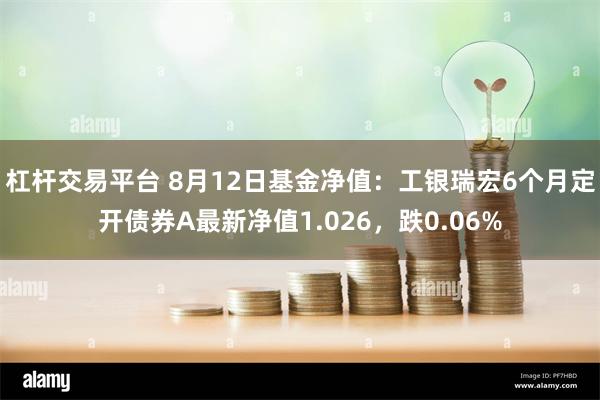 杠杆交易平台 8月12日基金净值：工银瑞宏6个月定开债券A最新净值1.026，跌0.06%