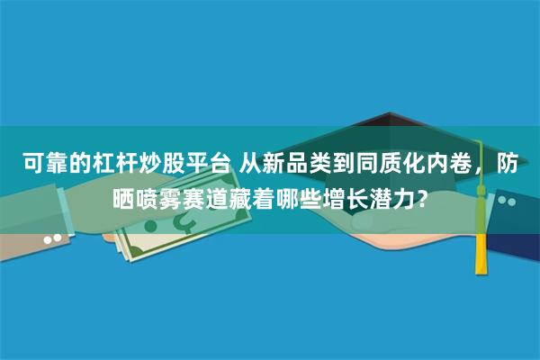 可靠的杠杆炒股平台 从新品类到同质化内卷，防晒喷雾赛道藏着哪些增长潜力？