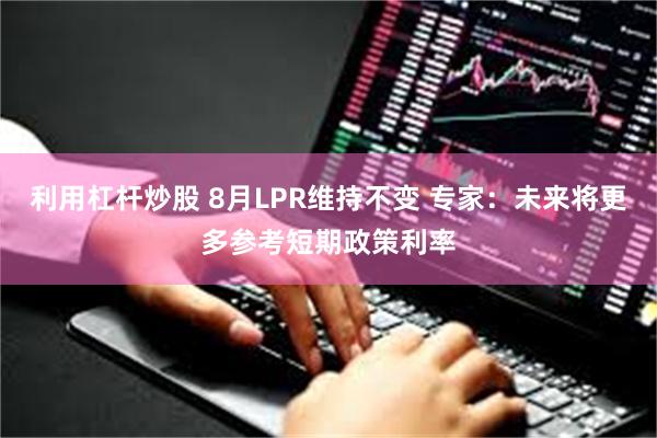 利用杠杆炒股 8月LPR维持不变 专家：未来将更多参考短期政策利率