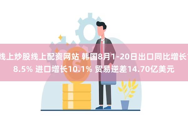 线上炒股线上配资网站 韩国8月1-20日出口同比增长18.5% 进口增长10.1% 贸易逆差14.70亿美元