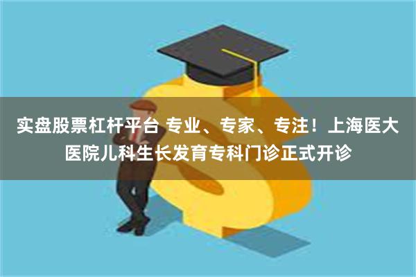 实盘股票杠杆平台 专业、专家、专注！上海医大医院儿科生长发育专科门诊正式开诊