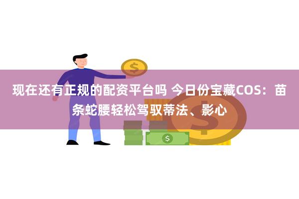 现在还有正规的配资平台吗 今日份宝藏COS：苗条蛇腰轻松驾驭蒂法、影心