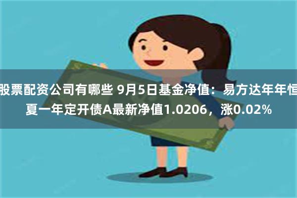 股票配资公司有哪些 9月5日基金净值：易方达年年恒夏一年定开债A最新净值1.0206，涨0.02%