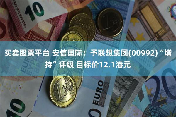 买卖股票平台 安信国际：予联想集团(00992)“增持”评级 目标价12.1港元