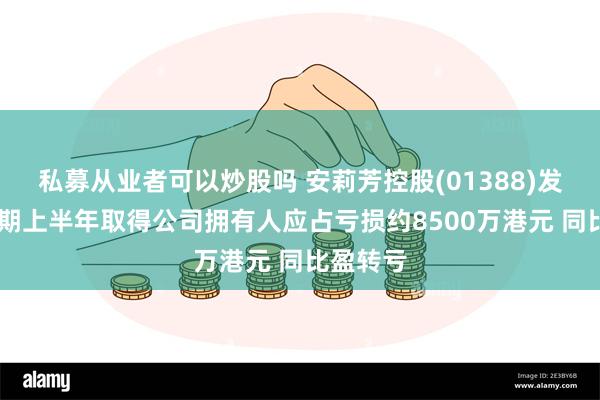 私募从业者可以炒股吗 安莉芳控股(01388)发盈警 预期上半年取得公司拥有人应占亏损约8500万港元 同比盈转亏