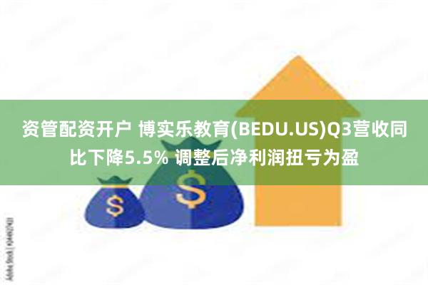 资管配资开户 博实乐教育(BEDU.US)Q3营收同比下降5.5% 调整后净利润扭亏为盈