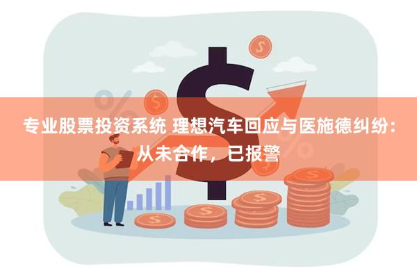 专业股票投资系统 理想汽车回应与医施德纠纷：从未合作，已报警