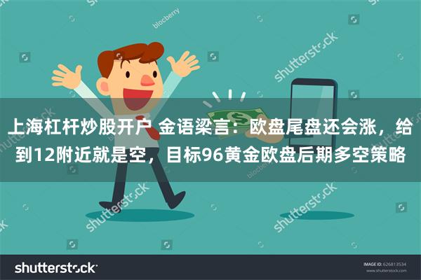 上海杠杆炒股开户 金语梁言：欧盘尾盘还会涨，给到12附近就是空，目标96黄金欧盘后期多空策略