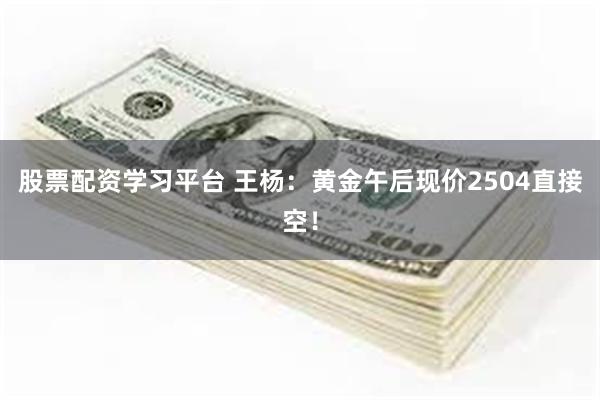 股票配资学习平台 王杨：黄金午后现价2504直接空！