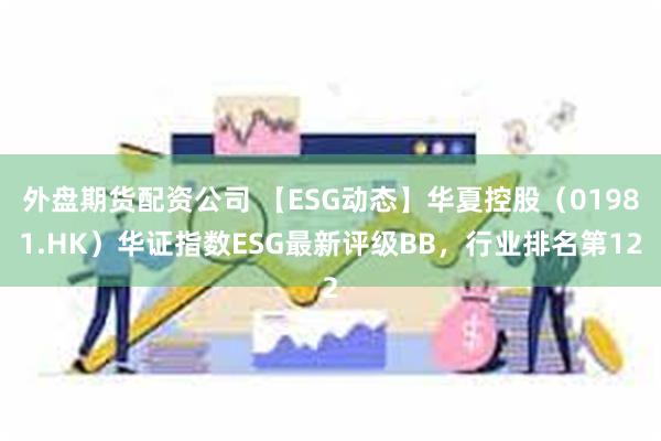 外盘期货配资公司 【ESG动态】华夏控股（01981.HK）华证指数ESG最新评级BB，行业排名第12