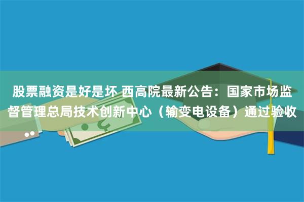 股票融资是好是坏 西高院最新公告：国家市场监督管理总局技术创新中心（输变电设备）通过验收