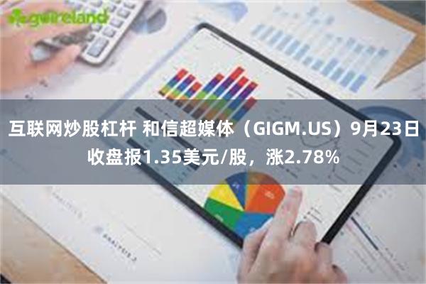 互联网炒股杠杆 和信超媒体（GIGM.US）9月23日收盘报1.35美元/股，涨2.78%