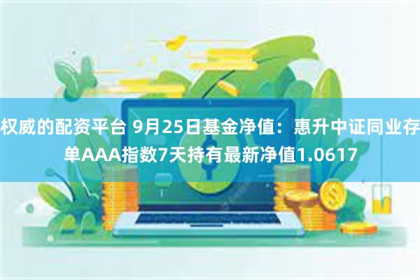 权威的配资平台 9月25日基金净值：惠升中证同业存单AAA指数7天持有最新净值1.0617