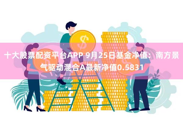 十大股票配资平台APP 9月25日基金净值：南方景气驱动混合A最新净值0.5831