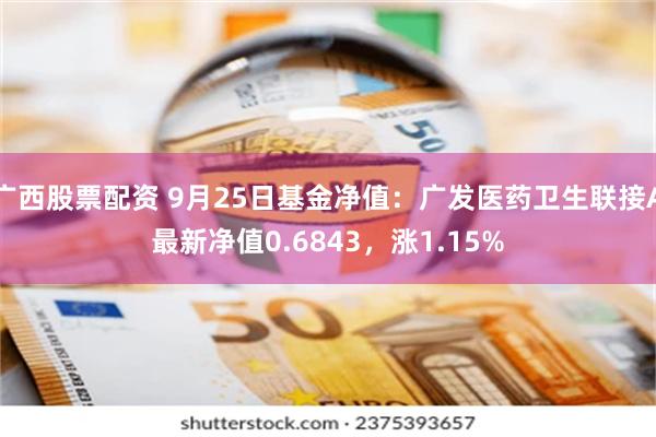 广西股票配资 9月25日基金净值：广发医药卫生联接A最新净值0.6843，涨1.15%