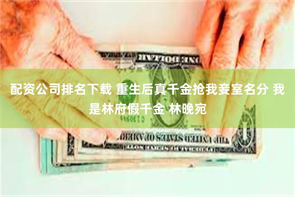 配资公司排名下载 重生后真千金抢我妾室名分 我是林府假千金 林晚宛