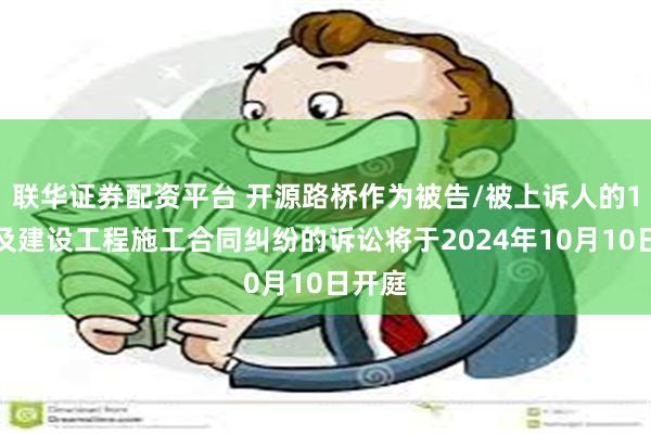 联华证券配资平台 开源路桥作为被告/被上诉人的1起涉及建设工程施工合同纠纷的诉讼将于2024年10月10日开庭