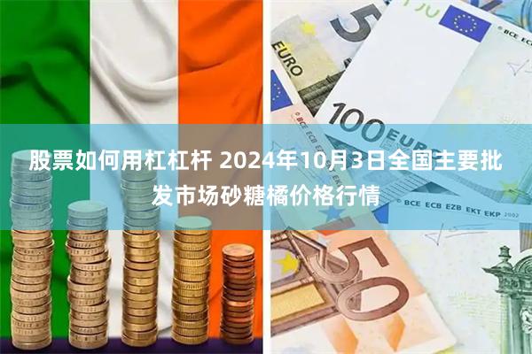 股票如何用杠杠杆 2024年10月3日全国主要批发市场砂糖橘价格行情