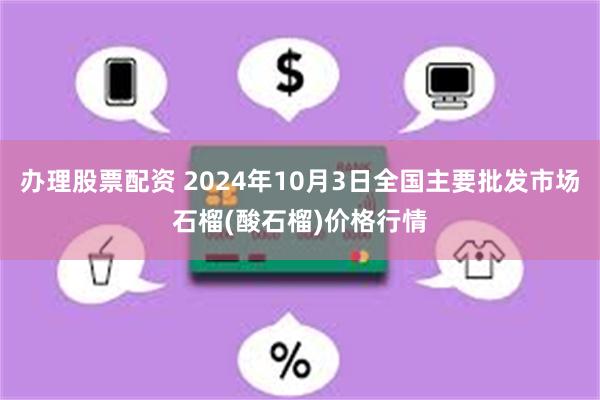 办理股票配资 2024年10月3日全国主要批发市场石榴(酸石榴)价格行情