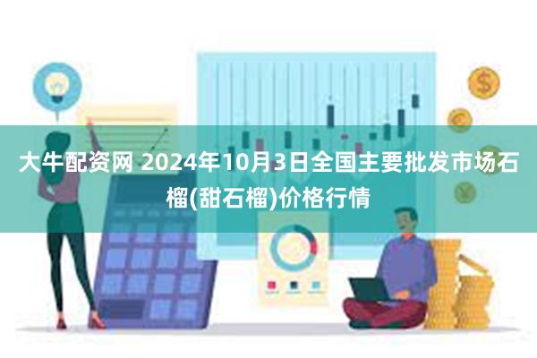 大牛配资网 2024年10月3日全国主要批发市场石榴(甜石榴)价格行情