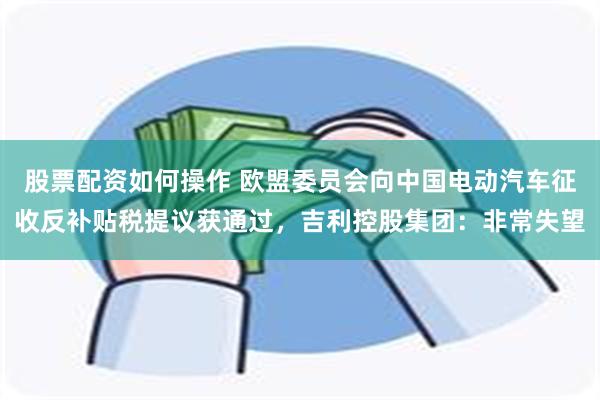 股票配资如何操作 欧盟委员会向中国电动汽车征收反补贴税提议获通过，吉利控股集团：非常失望